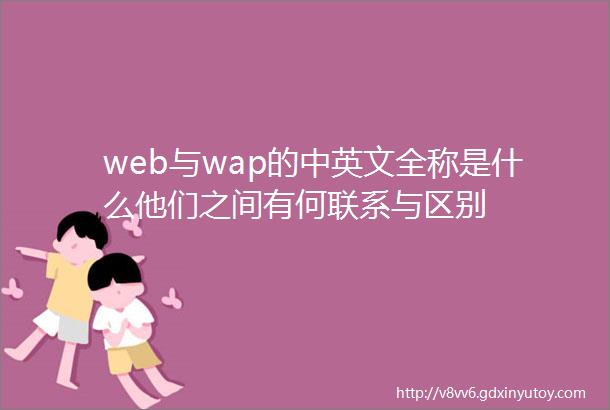 web与wap的中英文全称是什么他们之间有何联系与区别